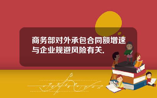 商务部对外承包合同额增速与企业规避风险有关.