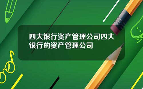 四大银行资产管理公司四大银行的资产管理公司