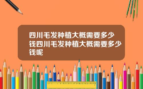 四川毛发种植大概需要多少钱四川毛发种植大概需要多少钱呢