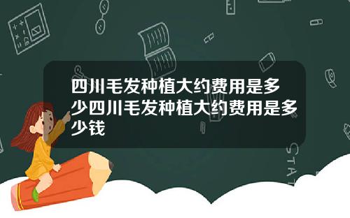 四川毛发种植大约费用是多少四川毛发种植大约费用是多少钱