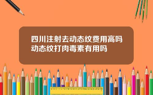 四川注射去动态纹费用高吗动态纹打肉毒素有用吗