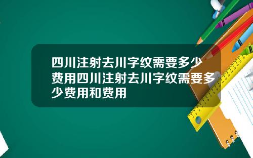 四川注射去川字纹需要多少费用四川注射去川字纹需要多少费用和费用