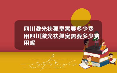 四川激光祛狐臭需要多少费用四川激光祛狐臭需要多少费用呢