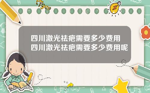 四川激光祛疤需要多少费用四川激光祛疤需要多少费用呢
