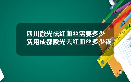四川激光祛红血丝需要多少费用成都激光去红血丝多少钱