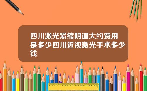 四川激光紧缩阴道大约费用是多少四川近视激光手术多少钱