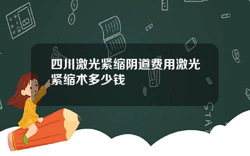四川激光紧缩阴道费用激光紧缩术多少钱