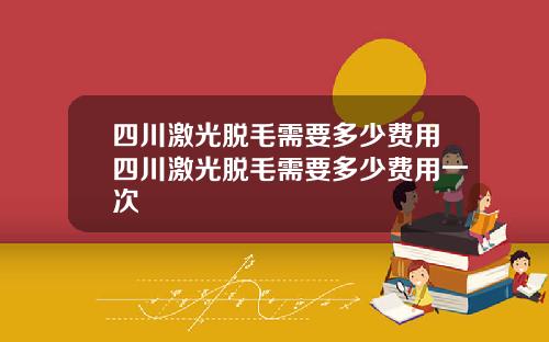四川激光脱毛需要多少费用四川激光脱毛需要多少费用一次