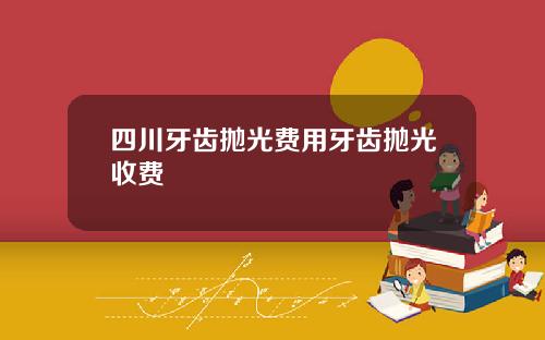 四川牙齿抛光费用牙齿抛光收费