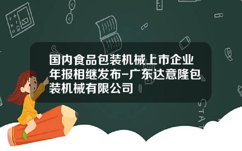 国内食品包装机械上市企业年报相继发布-广东达意隆包装机械有限公司