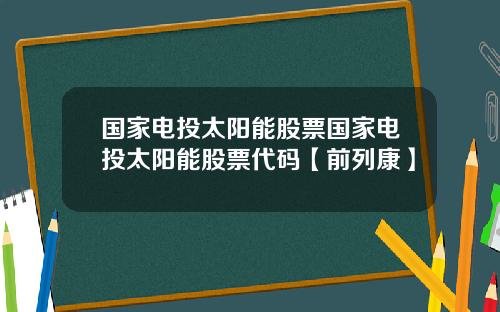 国家电投太阳能股票国家电投太阳能股票代码【前列康】