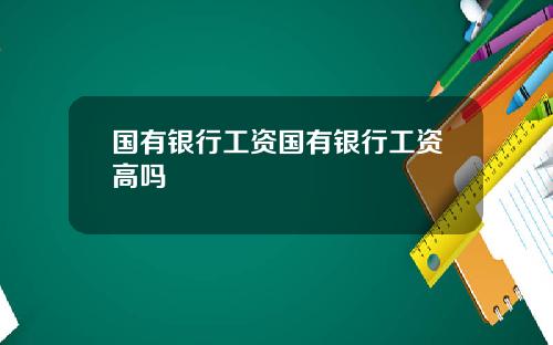 国有银行工资国有银行工资高吗