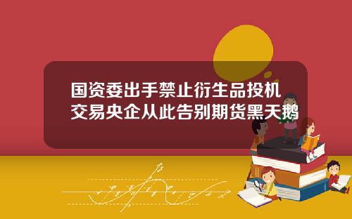 国资委出手禁止衍生品投机交易央企从此告别期货黑天鹅