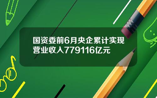 国资委前6月央企累计实现营业收入779116亿元