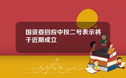 国资委回应中投二号表示将于近期成立