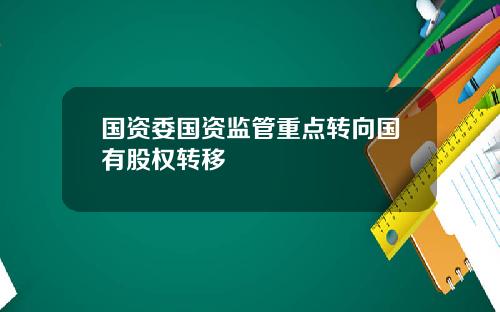 国资委国资监管重点转向国有股权转移