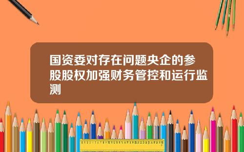 国资委对存在问题央企的参股股权加强财务管控和运行监测