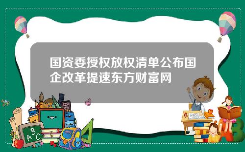 国资委授权放权清单公布国企改革提速东方财富网