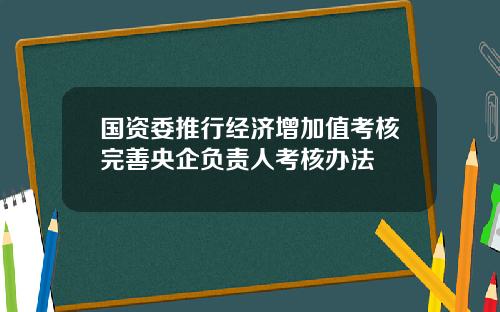 国资委推行经济增加值考核完善央企负责人考核办法