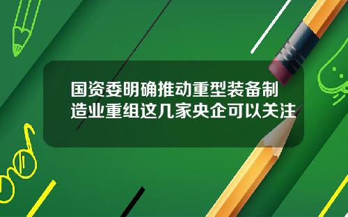 国资委明确推动重型装备制造业重组这几家央企可以关注