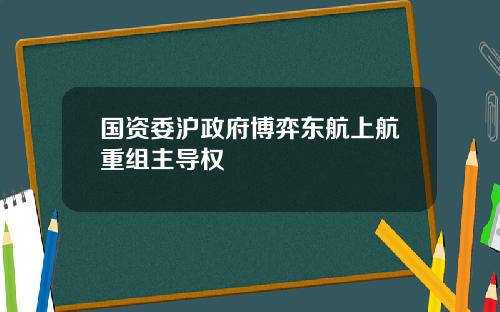 国资委沪政府博弈东航上航重组主导权