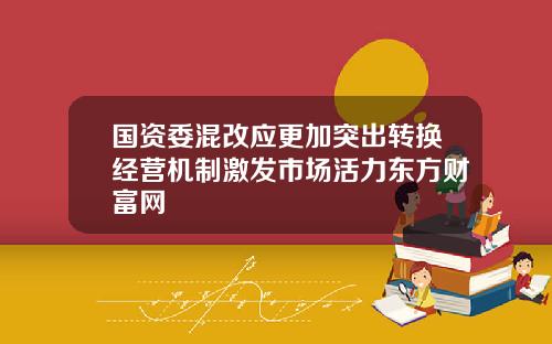 国资委混改应更加突出转换经营机制激发市场活力东方财富网