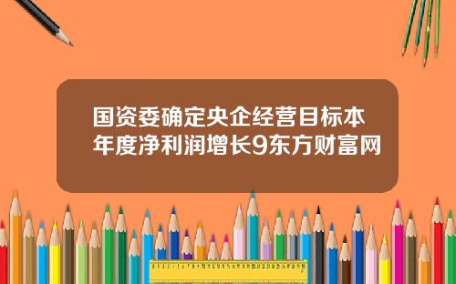 国资委确定央企经营目标本年度净利润增长9东方财富网