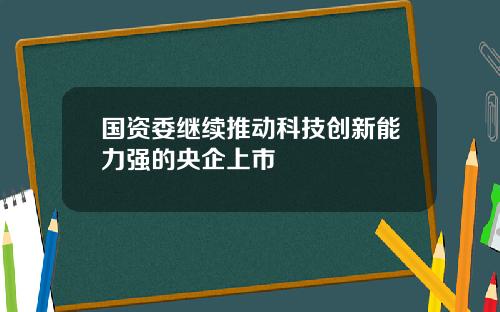 国资委继续推动科技创新能力强的央企上市