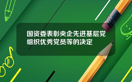 国资委表彰央企先进基层党组织优秀党员等的决定