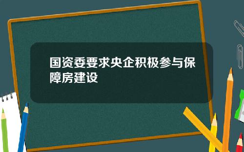 国资委要求央企积极参与保障房建设