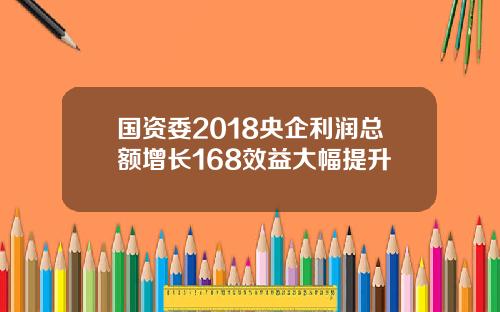 国资委2018央企利润总额增长168效益大幅提升