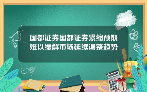 国都证券国都证券紧缩预期难以缓解市场延续调整趋势
