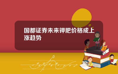 国都证券未来钾肥价格成上涨趋势