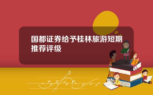 国都证券给予桂林旅游短期推荐评级