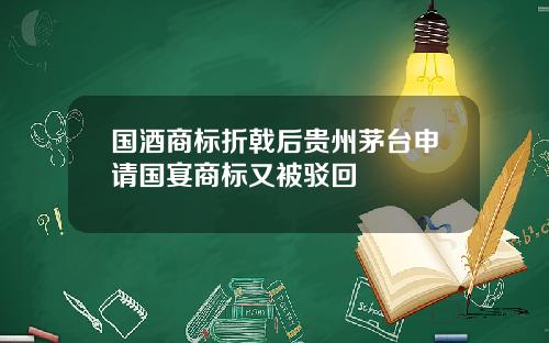 国酒商标折戟后贵州茅台申请国宴商标又被驳回