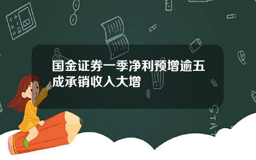 国金证券一季净利预增逾五成承销收入大增