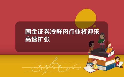 国金证券冷鲜肉行业将迎来高速扩张