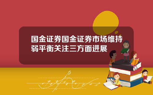 国金证券国金证券市场维持弱平衡关注三方面进展