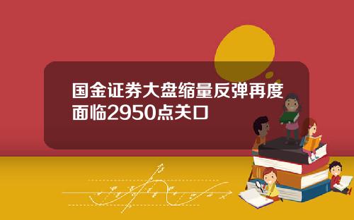 国金证券大盘缩量反弹再度面临2950点关口