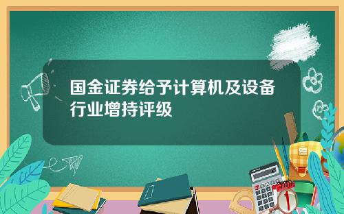 国金证券给予计算机及设备行业增持评级