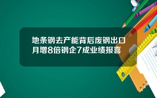 地条钢去产能背后废钢出口月增8倍钢企7成业绩报喜