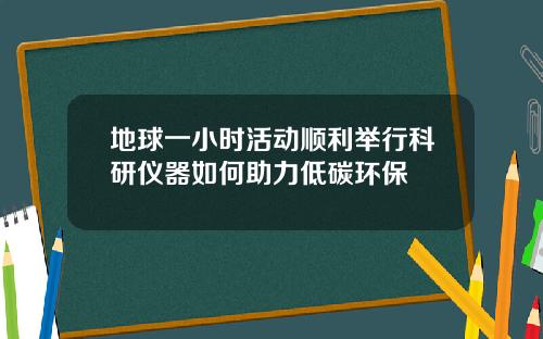 地球一小时活动顺利举行科研仪器如何助力低碳环保