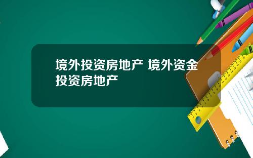 境外投资房地产 境外资金投资房地产