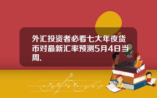 外汇投资者必看七大年夜货币对最新汇率预测5月4日当周.