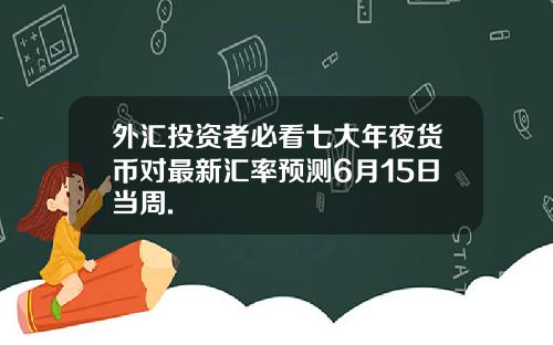 外汇投资者必看七大年夜货币对最新汇率预测6月15日当周.