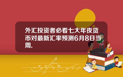 外汇投资者必看七大年夜货币对最新汇率预测6月8日当周.