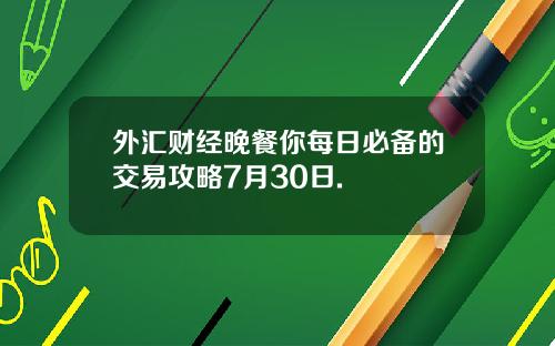 外汇财经晚餐你每日必备的交易攻略7月30日.