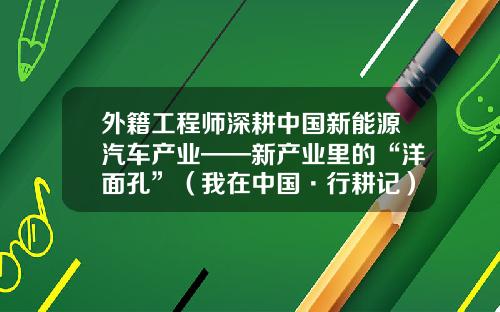 外籍工程师深耕中国新能源汽车产业——新产业里的“洋面孔”（我在中国·行耕记）