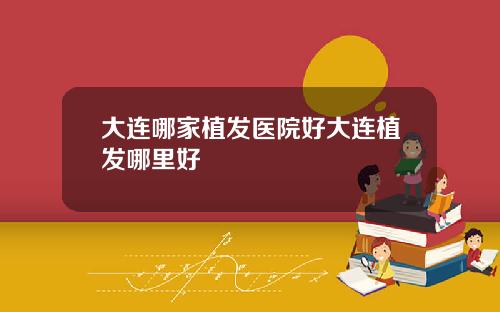 大连哪家植发医院好大连植发哪里好