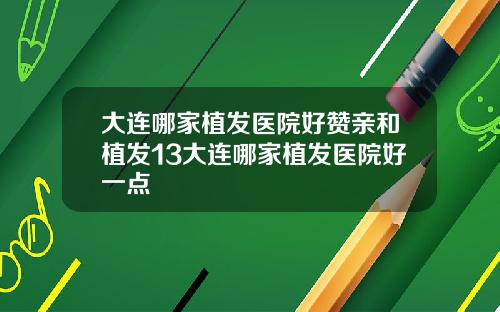 大连哪家植发医院好赞亲和植发13大连哪家植发医院好一点